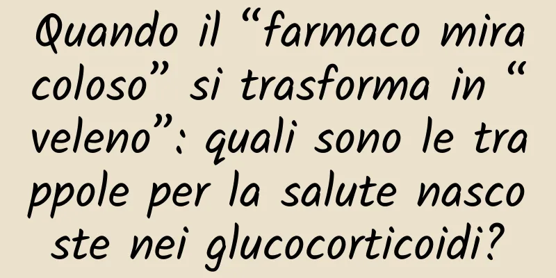 Quando il “farmaco miracoloso” si trasforma in “veleno”: quali sono le trappole per la salute nascoste nei glucocorticoidi?