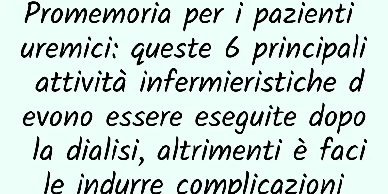 Promemoria per i pazienti uremici: queste 6 principali attività infermieristiche devono essere eseguite dopo la dialisi, altrimenti è facile indurre complicazioni