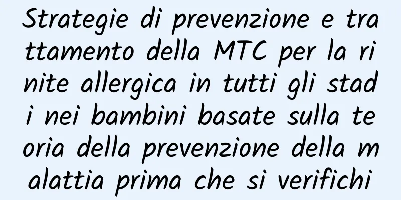 Strategie di prevenzione e trattamento della MTC per la rinite allergica in tutti gli stadi nei bambini basate sulla teoria della prevenzione della malattia prima che si verifichi
