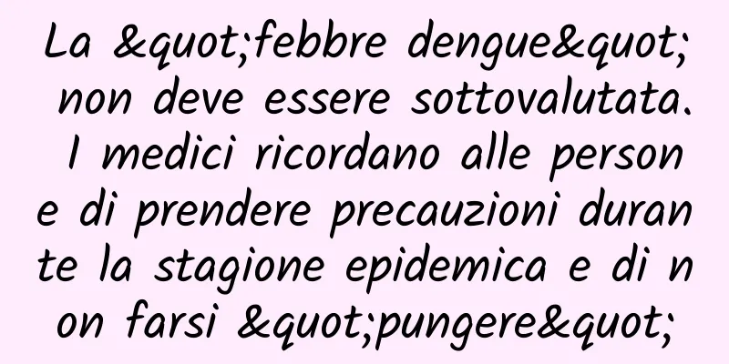 La "febbre dengue" non deve essere sottovalutata. I medici ricordano alle persone di prendere precauzioni durante la stagione epidemica e di non farsi "pungere"