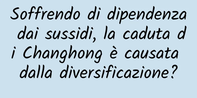 Soffrendo di dipendenza dai sussidi, la caduta di Changhong è causata dalla diversificazione?