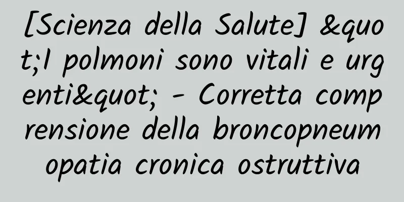 [Scienza della Salute] "I polmoni sono vitali e urgenti" - Corretta comprensione della broncopneumopatia cronica ostruttiva