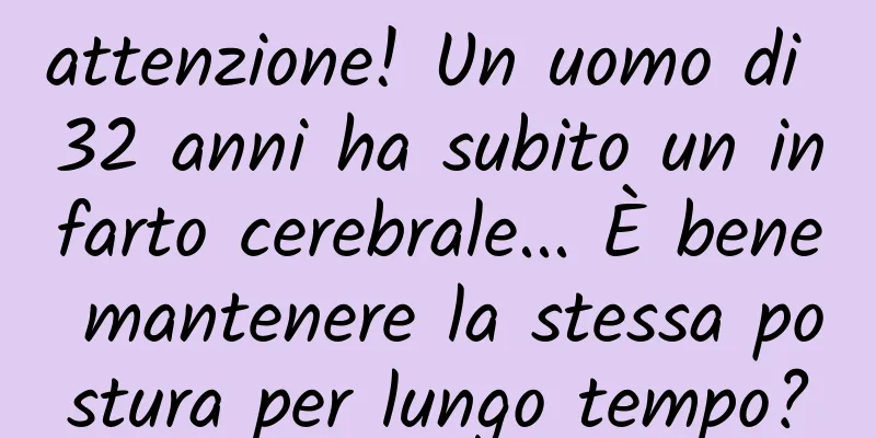 attenzione! Un uomo di 32 anni ha subito un infarto cerebrale... È bene mantenere la stessa postura per lungo tempo?