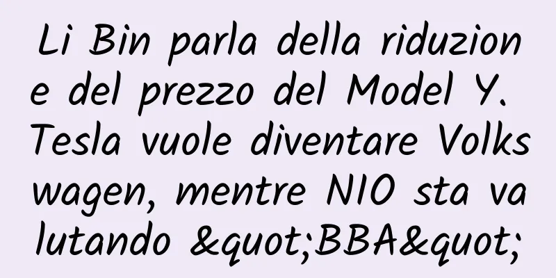 Li Bin parla della riduzione del prezzo del Model Y. Tesla vuole diventare Volkswagen, mentre NIO sta valutando "BBA"