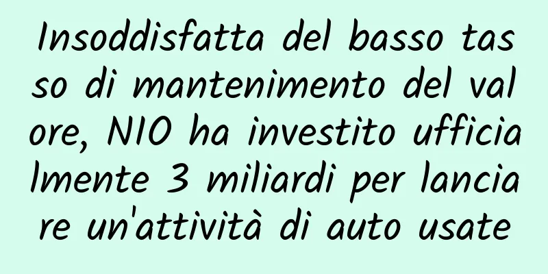 Insoddisfatta del basso tasso di mantenimento del valore, NIO ha investito ufficialmente 3 miliardi per lanciare un'attività di auto usate