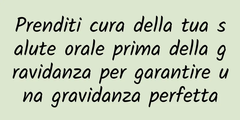 Prenditi cura della tua salute orale prima della gravidanza per garantire una gravidanza perfetta