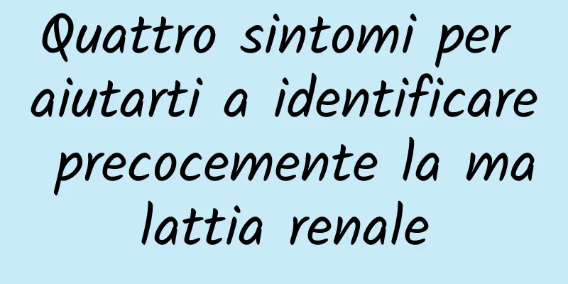 Quattro sintomi per aiutarti a identificare precocemente la malattia renale