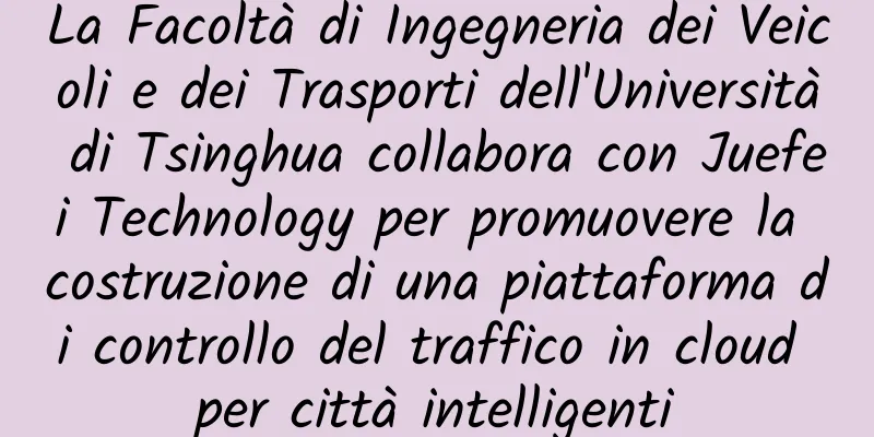 La Facoltà di Ingegneria dei Veicoli e dei Trasporti dell'Università di Tsinghua collabora con Juefei Technology per promuovere la costruzione di una piattaforma di controllo del traffico in cloud per città intelligenti