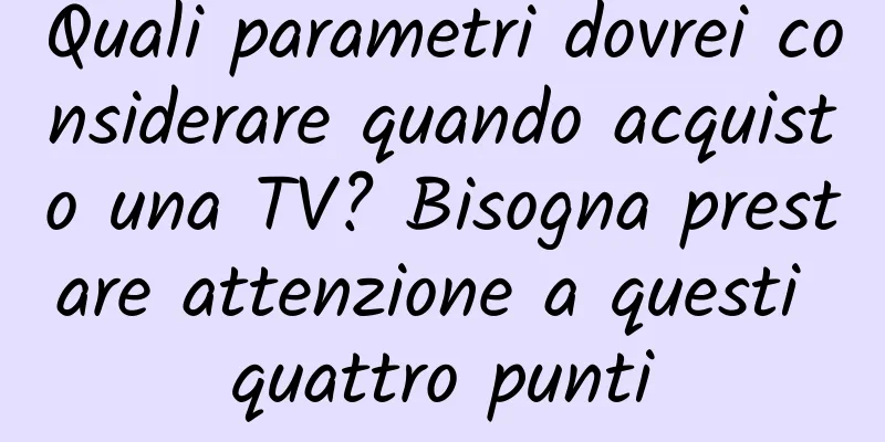 Quali parametri dovrei considerare quando acquisto una TV? Bisogna prestare attenzione a questi quattro punti