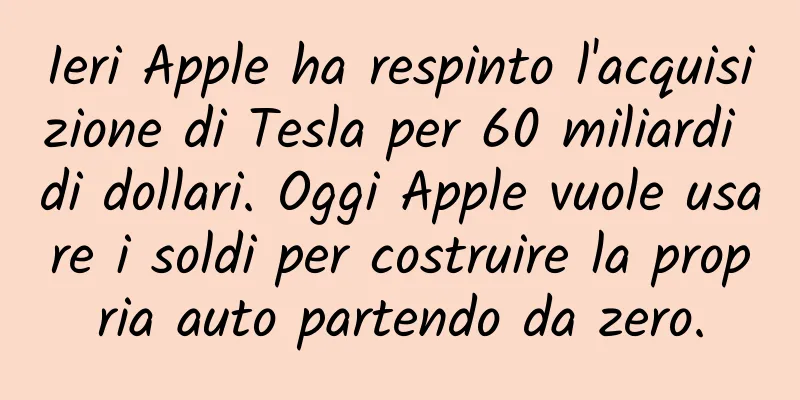 Ieri Apple ha respinto l'acquisizione di Tesla per 60 miliardi di dollari. Oggi Apple vuole usare i soldi per costruire la propria auto partendo da zero.