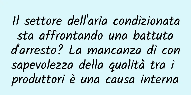 Il settore dell'aria condizionata sta affrontando una battuta d'arresto? La mancanza di consapevolezza della qualità tra i produttori è una causa interna
