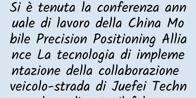 Si è tenuta la conferenza annuale di lavoro della China Mobile Precision Positioning Alliance La tecnologia di implementazione della collaborazione veicolo-strada di Juefei Technology diventa il fulcro