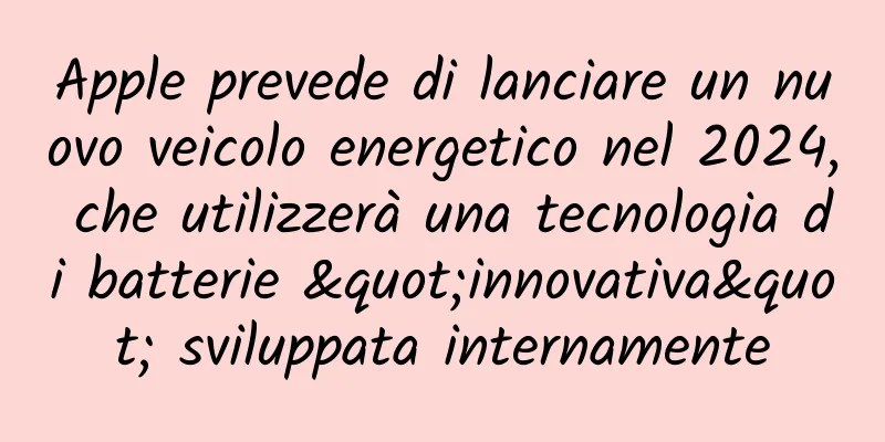 Apple prevede di lanciare un nuovo veicolo energetico nel 2024, che utilizzerà una tecnologia di batterie "innovativa" sviluppata internamente