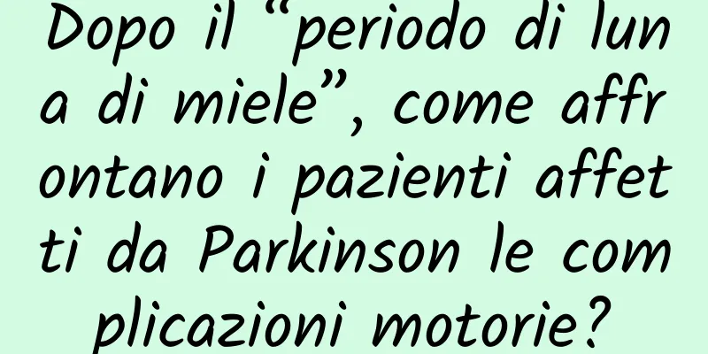 Dopo il “periodo di luna di miele”, come affrontano i pazienti affetti da Parkinson le complicazioni motorie?