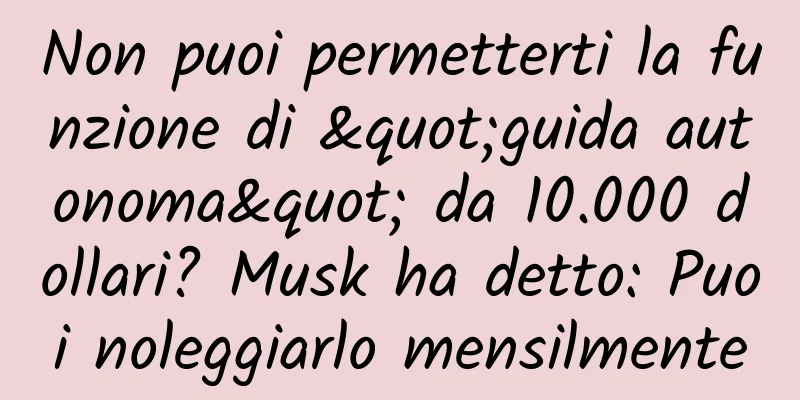 Non puoi permetterti la funzione di "guida autonoma" da 10.000 dollari? Musk ha detto: Puoi noleggiarlo mensilmente