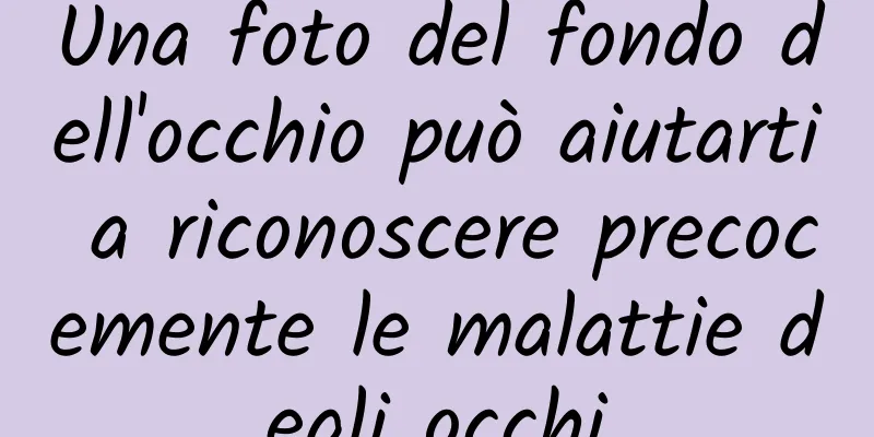 Una foto del fondo dell'occhio può aiutarti a riconoscere precocemente le malattie degli occhi