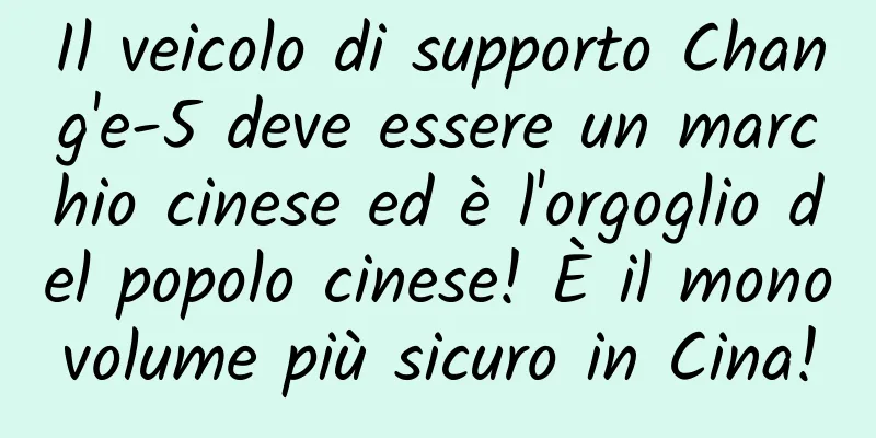 Il veicolo di supporto Chang'e-5 deve essere un marchio cinese ed è l'orgoglio del popolo cinese! È il monovolume più sicuro in Cina!