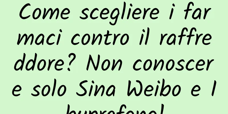 Come scegliere i farmaci contro il raffreddore? Non conoscere solo Sina Weibo e Ibuprofene!