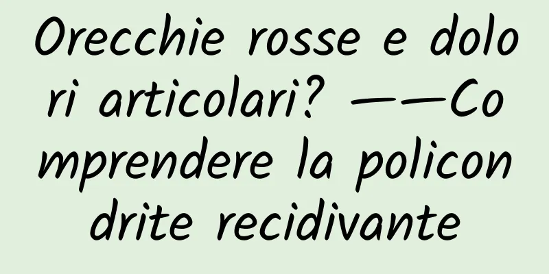 Orecchie rosse e dolori articolari? ——Comprendere la policondrite recidivante
