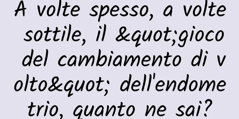 A volte spesso, a volte sottile, il "gioco del cambiamento di volto" dell'endometrio, quanto ne sai?
