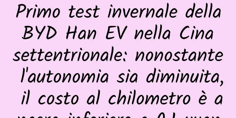 Primo test invernale della BYD Han EV nella Cina settentrionale: nonostante l'autonomia sia diminuita, il costo al chilometro è ancora inferiore a 0,1 yuan