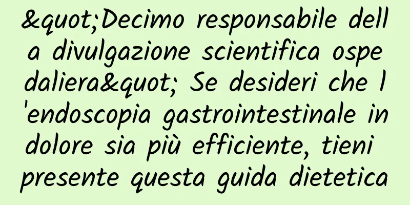 "Decimo responsabile della divulgazione scientifica ospedaliera" Se desideri che l'endoscopia gastrointestinale indolore sia più efficiente, tieni presente questa guida dietetica