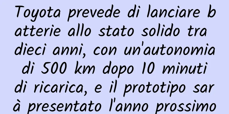 Toyota prevede di lanciare batterie allo stato solido tra dieci anni, con un'autonomia di 500 km dopo 10 minuti di ricarica, e il prototipo sarà presentato l'anno prossimo