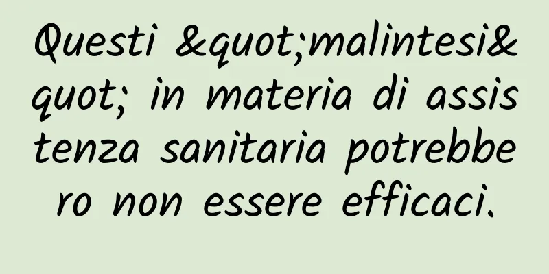 Questi "malintesi" in materia di assistenza sanitaria potrebbero non essere efficaci.