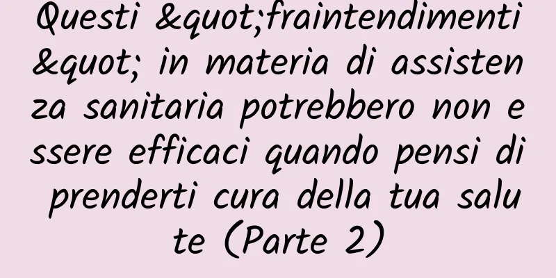 Questi "fraintendimenti" in materia di assistenza sanitaria potrebbero non essere efficaci quando pensi di prenderti cura della tua salute (Parte 2)