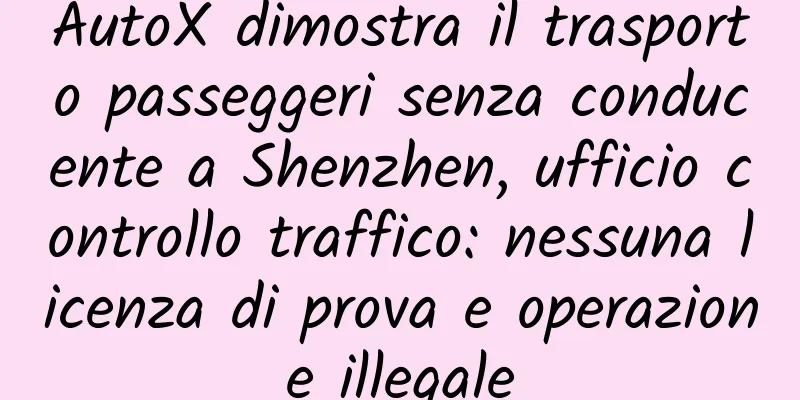 AutoX dimostra il trasporto passeggeri senza conducente a Shenzhen, ufficio controllo traffico: nessuna licenza di prova e operazione illegale