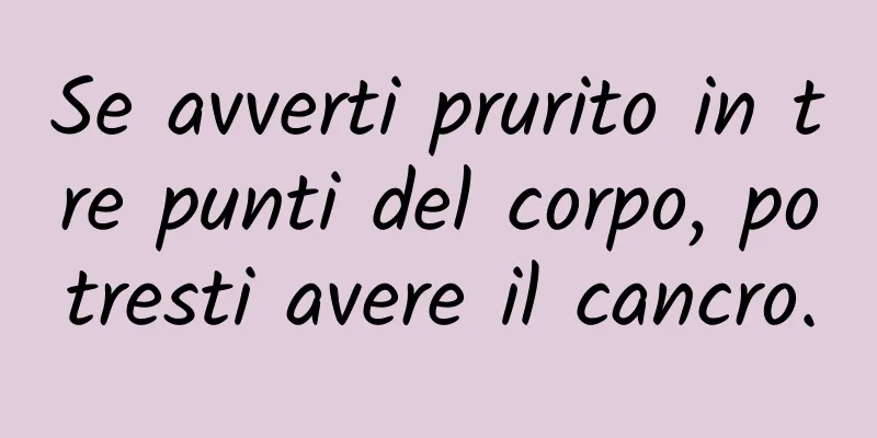 Se avverti prurito in tre punti del corpo, potresti avere il cancro.