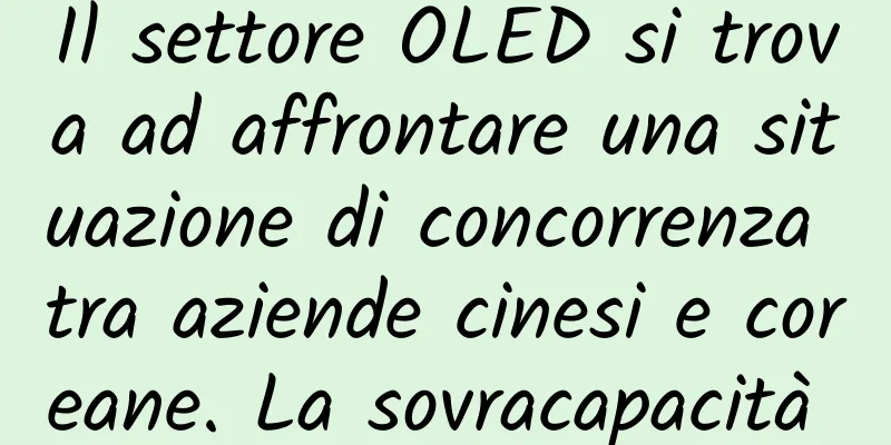 Il settore OLED si trova ad affrontare una situazione di concorrenza tra aziende cinesi e coreane. La sovracapacità è dietro l'angolo?