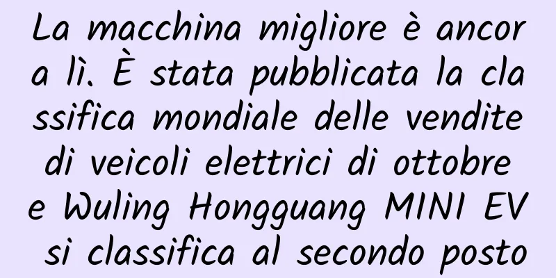 La macchina migliore è ancora lì. È stata pubblicata la classifica mondiale delle vendite di veicoli elettrici di ottobre e Wuling Hongguang MINI EV si classifica al secondo posto