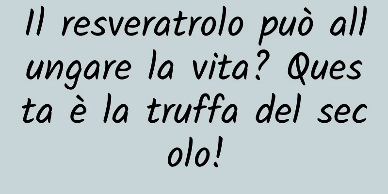 Il resveratrolo può allungare la vita? Questa è la truffa del secolo!
