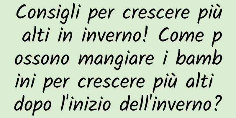 Consigli per crescere più alti in inverno! Come possono mangiare i bambini per crescere più alti dopo l'inizio dell'inverno?