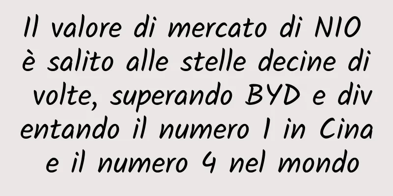 Il valore di mercato di NIO è salito alle stelle decine di volte, superando BYD e diventando il numero 1 in Cina e il numero 4 nel mondo