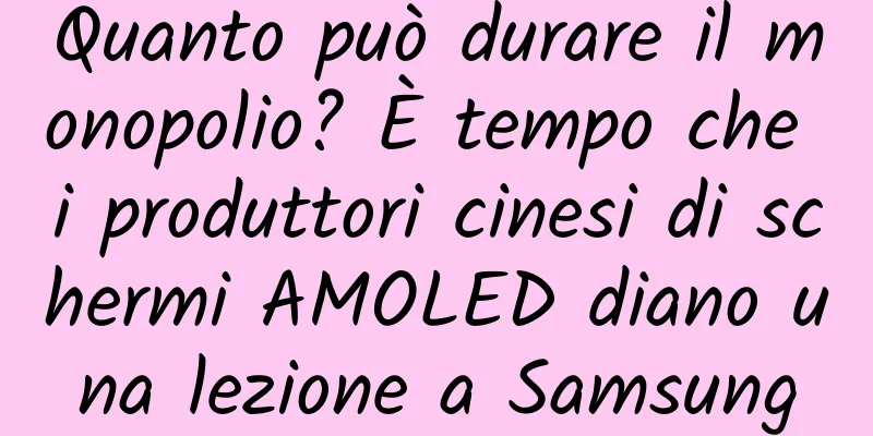 Quanto può durare il monopolio? È tempo che i produttori cinesi di schermi AMOLED diano una lezione a Samsung