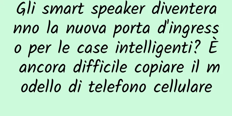 Gli smart speaker diventeranno la nuova porta d'ingresso per le case intelligenti? È ancora difficile copiare il modello di telefono cellulare