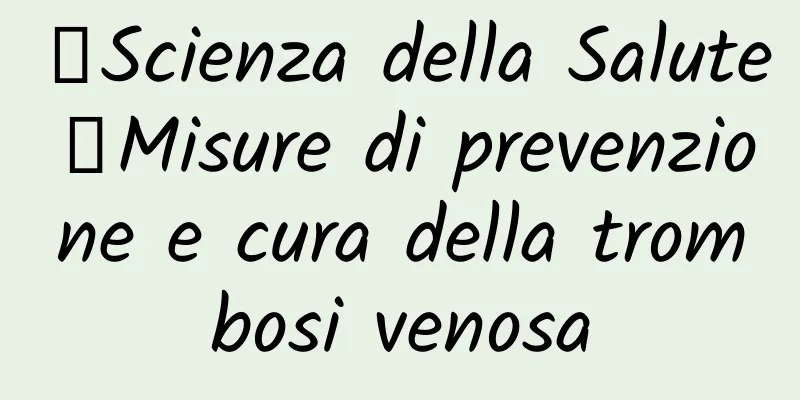 【Scienza della Salute】Misure di prevenzione e cura della trombosi venosa