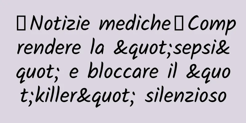 【Notizie mediche】Comprendere la "sepsi" e bloccare il "killer" silenzioso