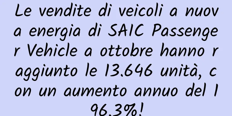 Le vendite di veicoli a nuova energia di SAIC Passenger Vehicle a ottobre hanno raggiunto le 13.646 unità, con un aumento annuo del 196,3%!