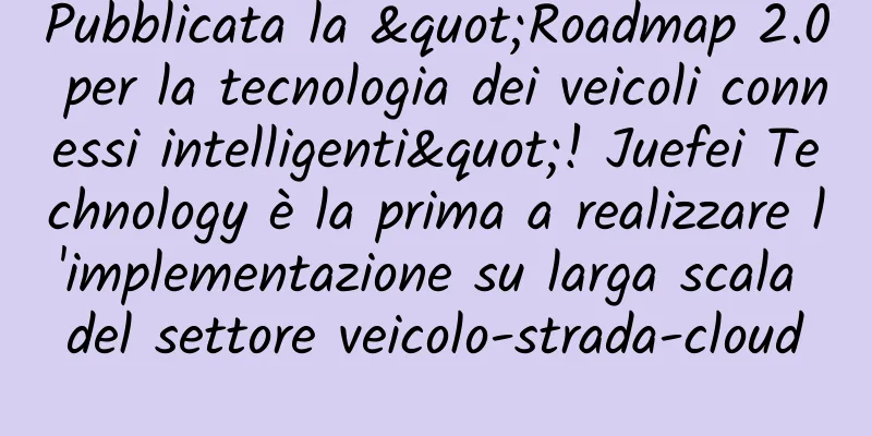 Pubblicata la "Roadmap 2.0 per la tecnologia dei veicoli connessi intelligenti"! Juefei Technology è la prima a realizzare l'implementazione su larga scala del settore veicolo-strada-cloud