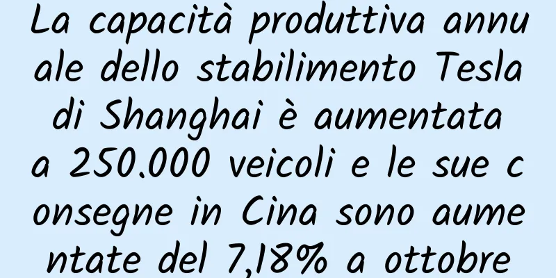 La capacità produttiva annuale dello stabilimento Tesla di Shanghai è aumentata a 250.000 veicoli e le sue consegne in Cina sono aumentate del 7,18% a ottobre