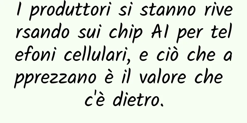I produttori si stanno riversando sui chip AI per telefoni cellulari, e ciò che apprezzano è il valore che c'è dietro.