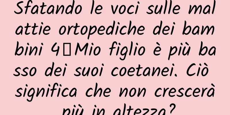 Sfatando le voci sulle malattie ortopediche dei bambini 4丨Mio figlio è più basso dei suoi coetanei. Ciò significa che non crescerà più in altezza?