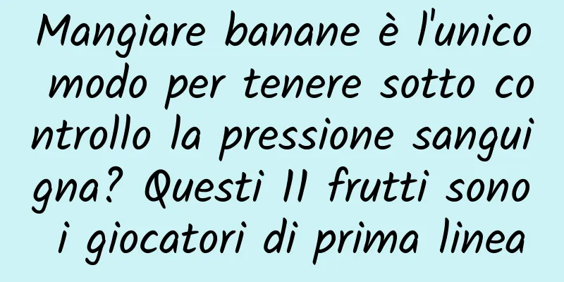 Mangiare banane è l'unico modo per tenere sotto controllo la pressione sanguigna? Questi 11 frutti sono i giocatori di prima linea