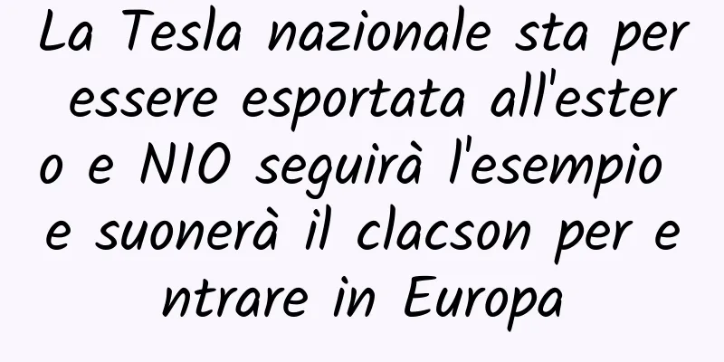 La Tesla nazionale sta per essere esportata all'estero e NIO seguirà l'esempio e suonerà il clacson per entrare in Europa