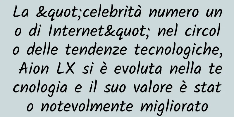 La "celebrità numero uno di Internet" nel circolo delle tendenze tecnologiche, Aion LX si è evoluta nella tecnologia e il suo valore è stato notevolmente migliorato