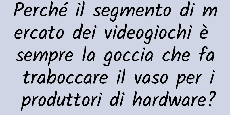 Perché il segmento di mercato dei videogiochi è sempre la goccia che fa traboccare il vaso per i produttori di hardware?