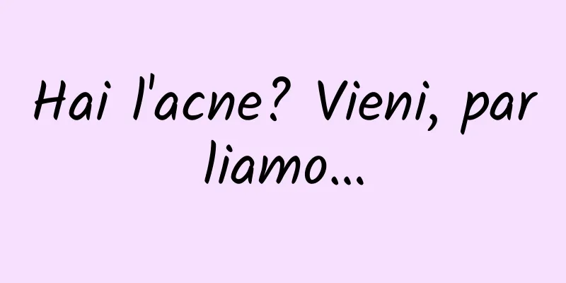 Hai l'acne? Vieni, parliamo…